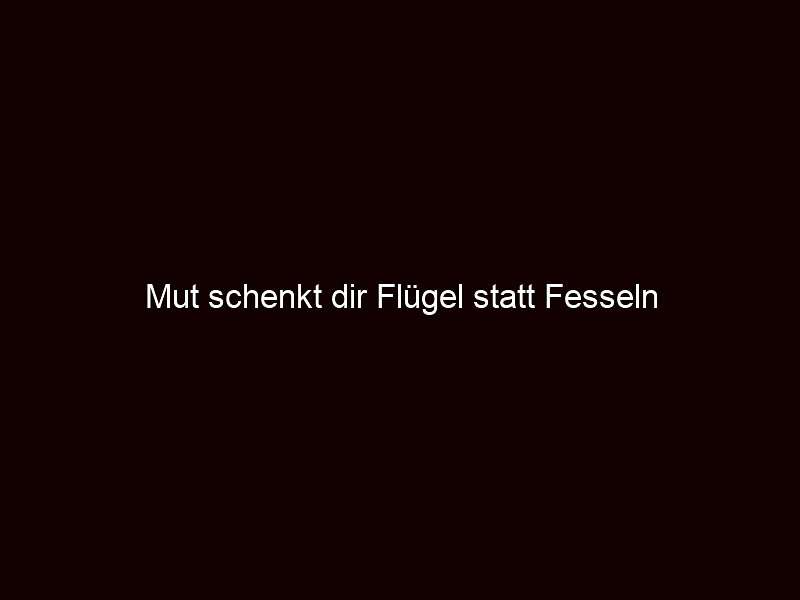 Mut schenkt dir Flügel statt Fesseln