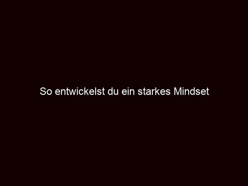 So entwickelst du ein starkes mindset
