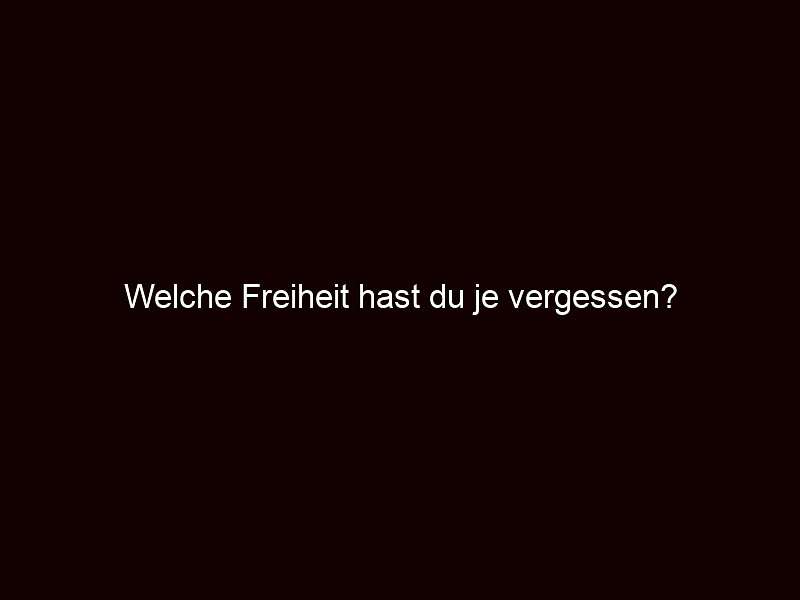 Welche freiheit hast du je vergessen?
