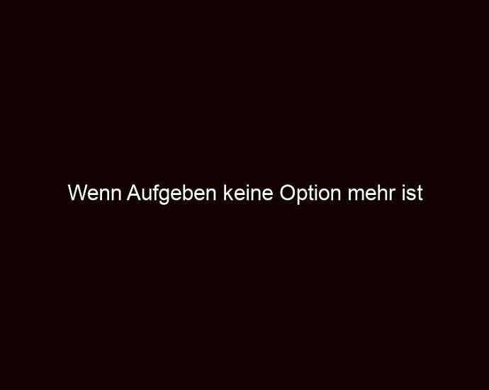 Wenn aufgeben keine option mehr ist