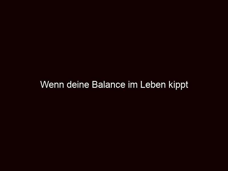 Wenn deine Balance im Leben kippt