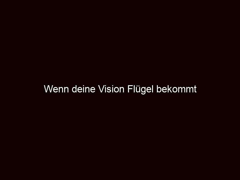 Wenn deine vision flügel bekommt