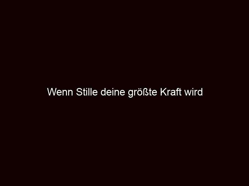 Wenn stille deine größte kraft wird