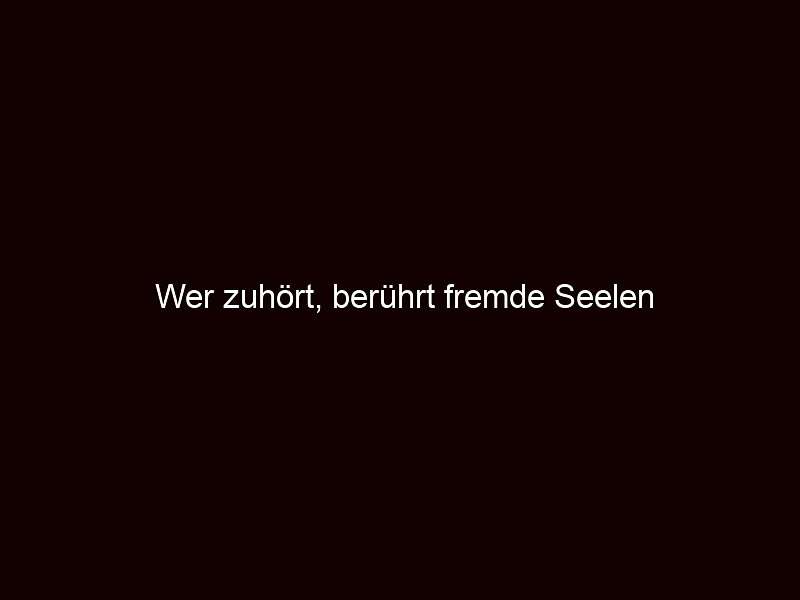 Wer zuhört, berührt fremde seelen