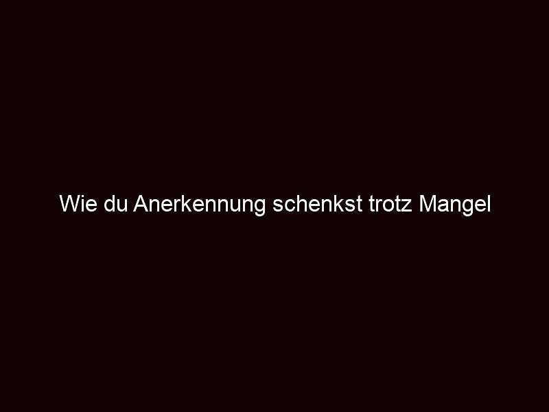 Wie du Anerkennung schenkst trotz Mangel