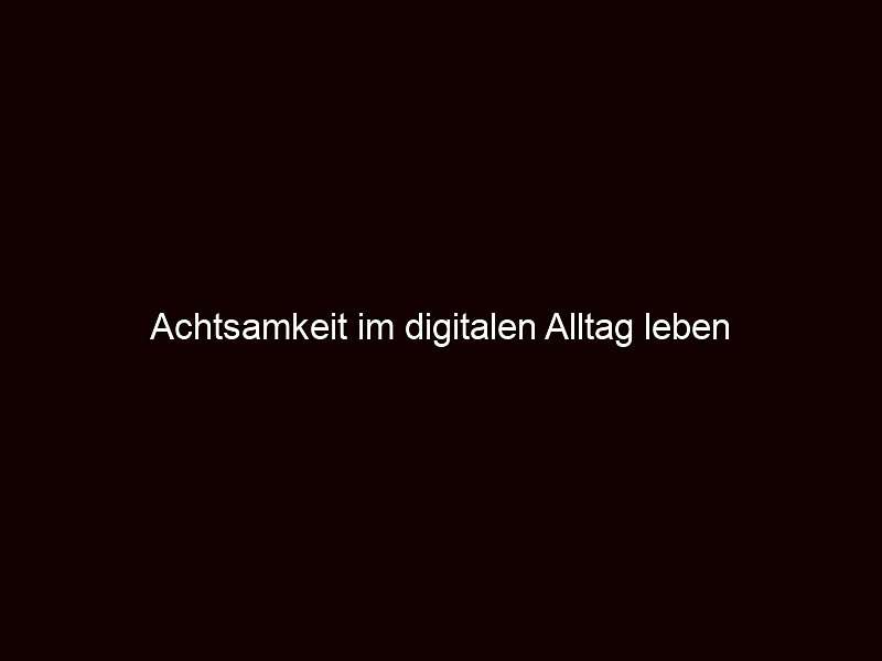 Achtsamkeit im digitalen Alltag leben 