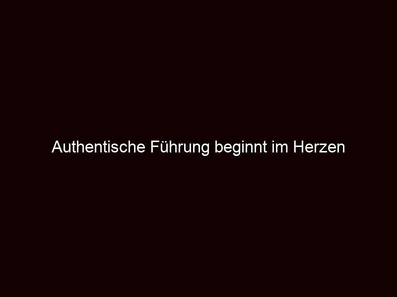 Authentische Führung beginnt im Herzen