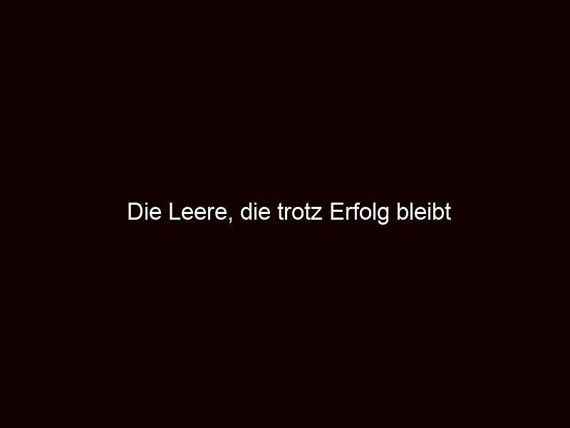 Die Leere, die trotz Erfolg bleibt 