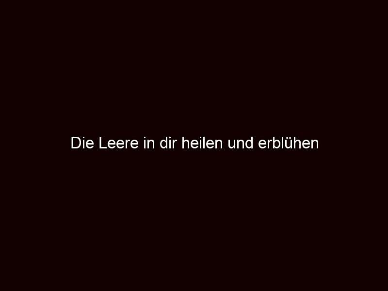 Die Leere in dir heilen und erblühen 