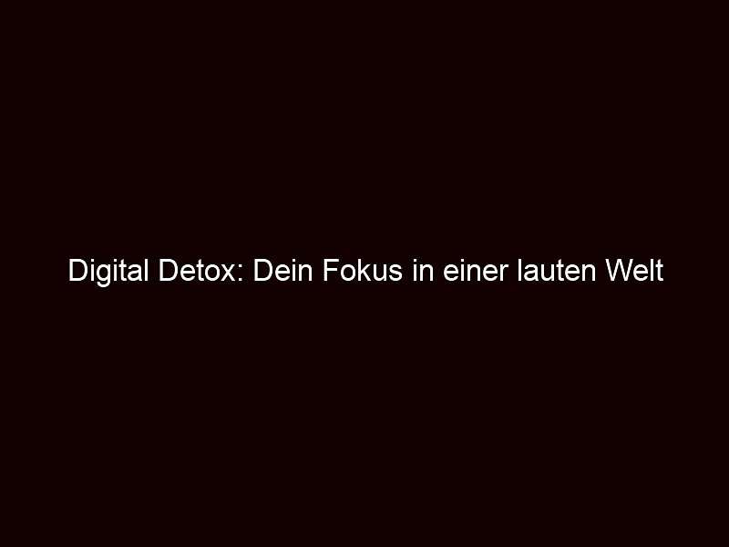 Digital Detox: Dein Fokus in einer lauten Welt 