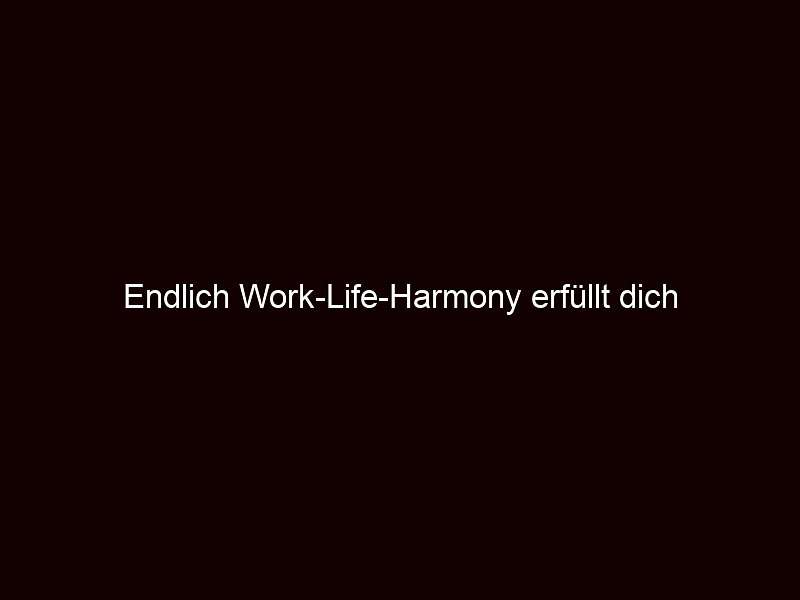 Endlich Work Life Harmony erfüllt dich 