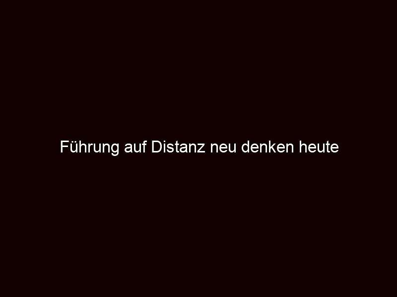 Führung auf Distanz neu denken heute