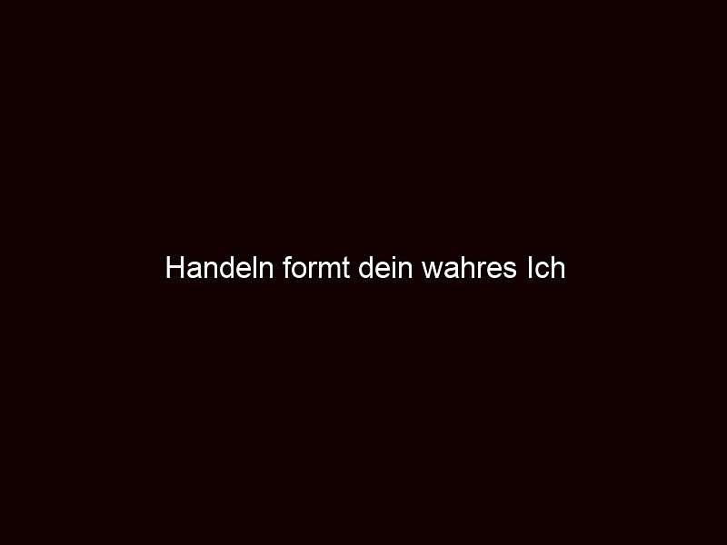 Handeln formt dein wahres Ich