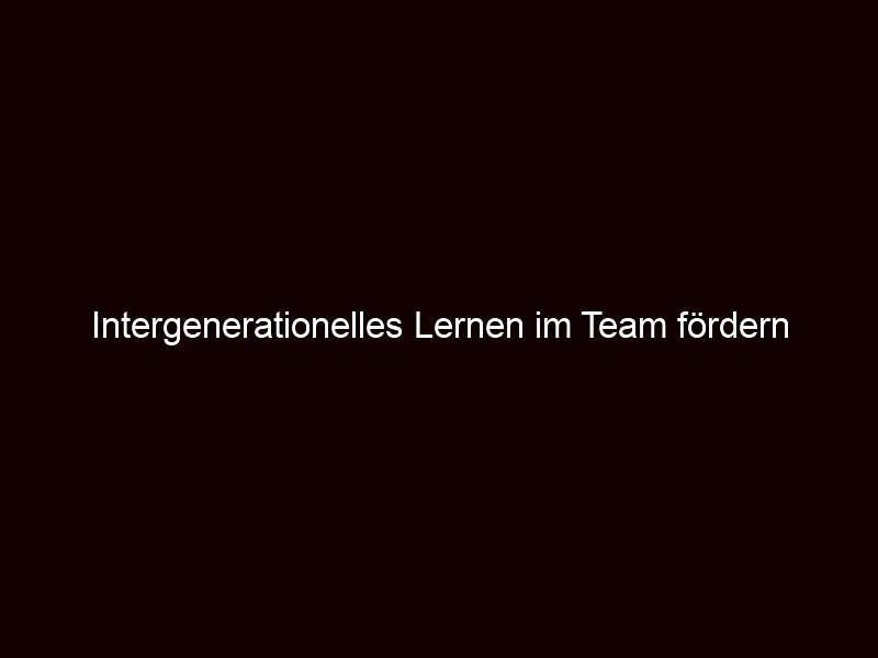 Intergenerationelles Lernen im Team fördern