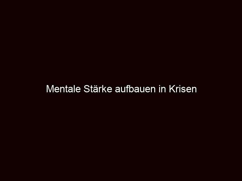 Mentale Stärke aufbauen in Krisen 