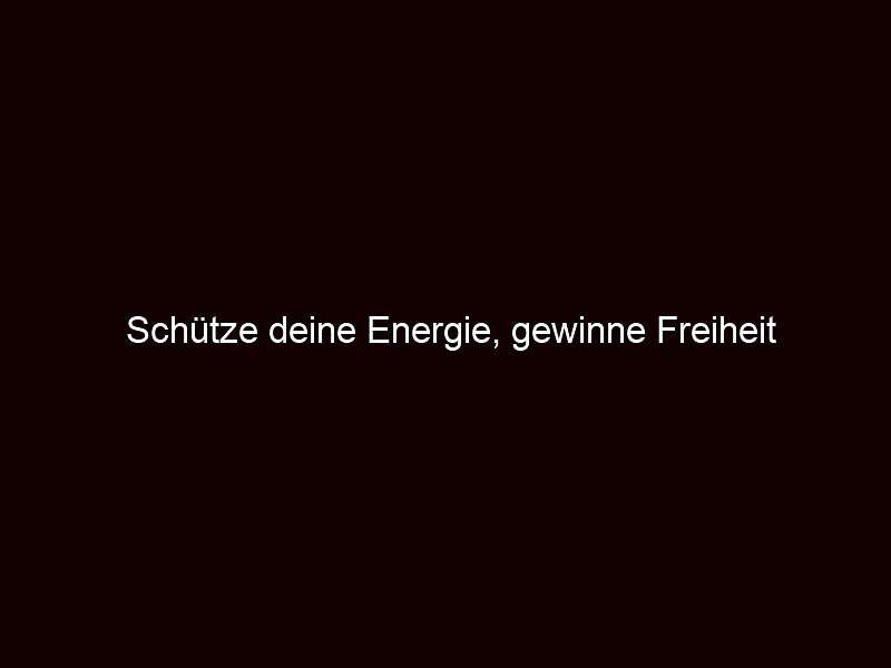Schütze deine Energie, gewinne Freiheit 