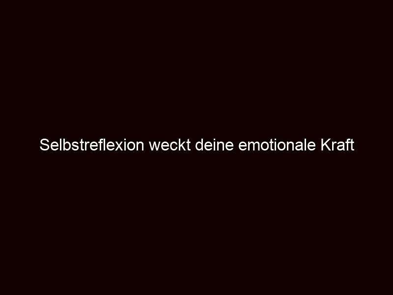 Selbstreflexion weckt deine emotionale Kraft 