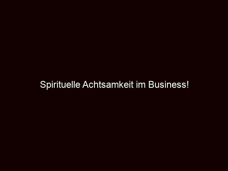 Spirituelle Achtsamkeit im Business!