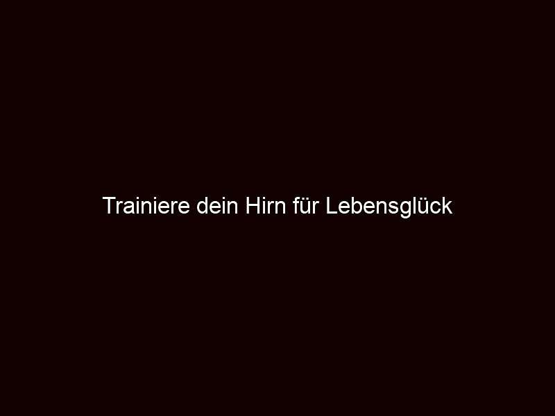 Trainiere dein Hirn für Lebensglück