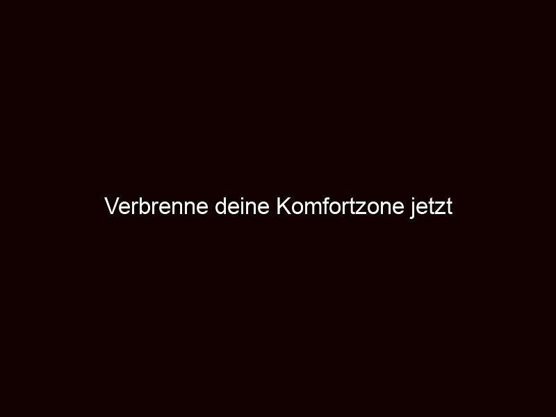 Verbrenne deine Komfortzone jetzt