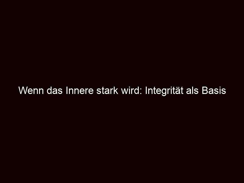 Wenn das Innere stark wird: Integrität als Basis