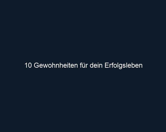 10 Gewohnheiten für dein Erfolgsleben
