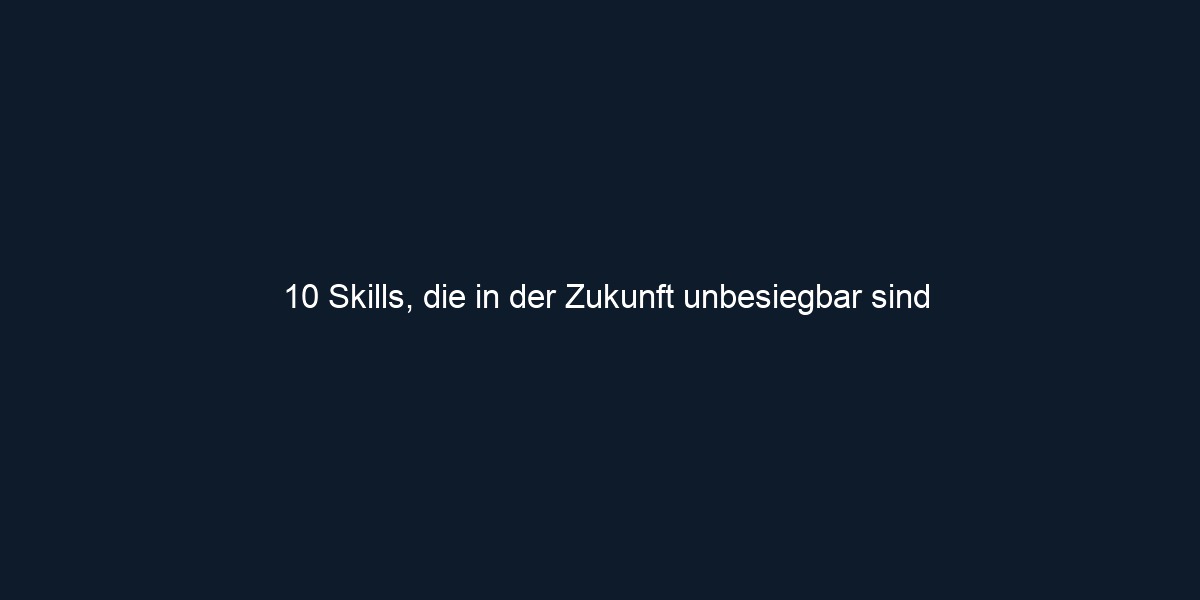 10 Skills, die in der Zukunft unbesiegbar sind