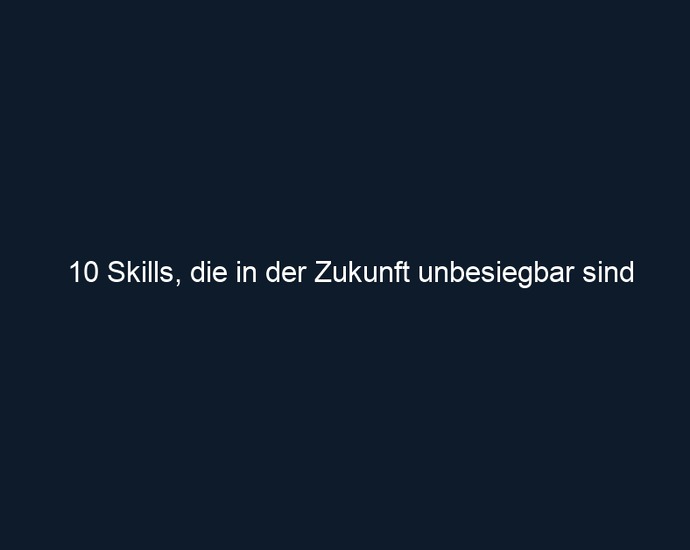 10 Skills, die in der Zukunft unbesiegbar sind