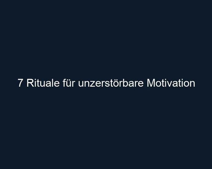 7 Rituale für unzerstörbare Motivation