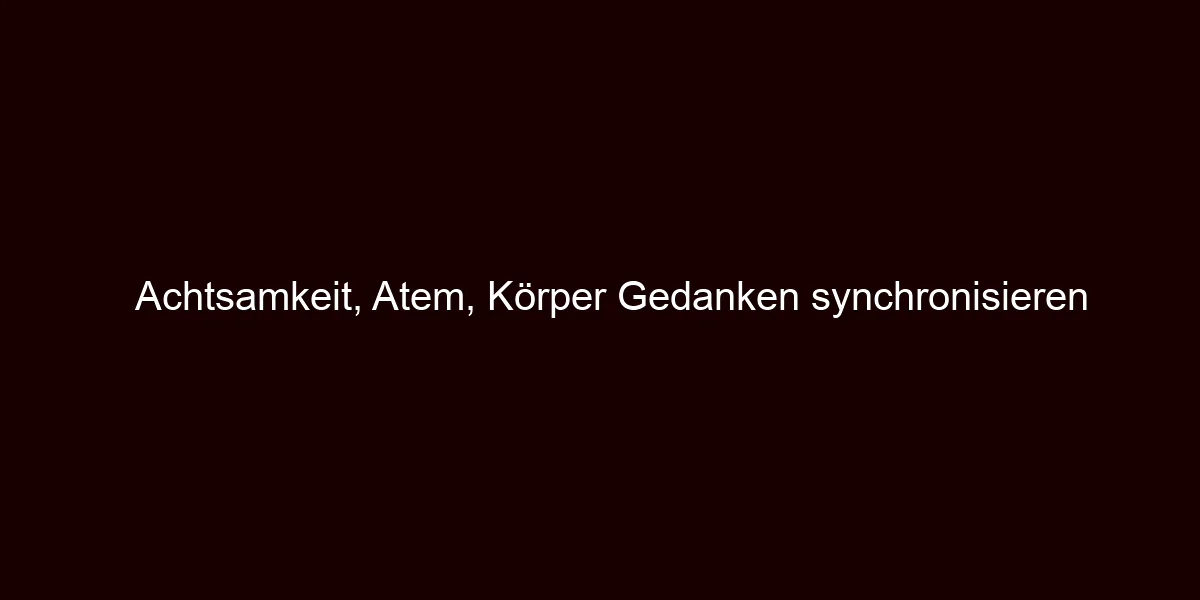 Achtsamkeit, Atem, Körper Gedanken synchronisieren