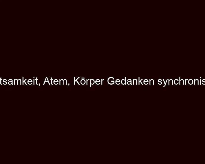 Achtsamkeit, Atem, Körper Gedanken synchronisieren