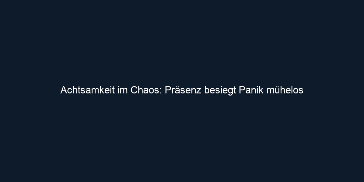 Achtsamkeit im Chaos: Präsenz besiegt Panik mühelos