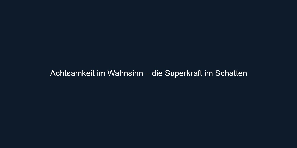 Achtsamkeit im Wahnsinn – die Superkraft im Schatten