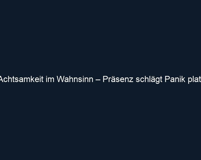 Achtsamkeit im Wahnsinn – Präsenz schlägt Panik platt