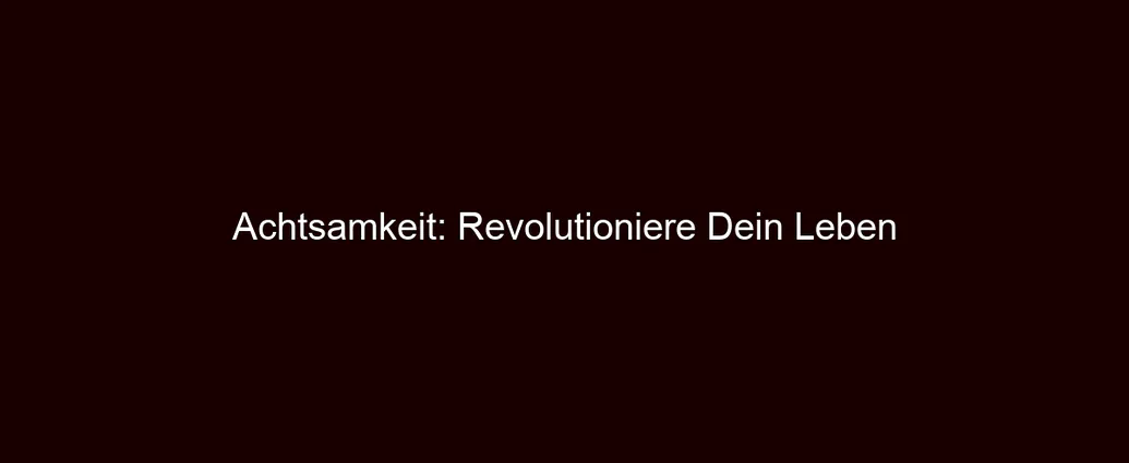 Achtsamkeit: Revolutioniere Dein Leben