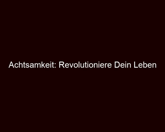Achtsamkeit: Revolutioniere Dein Leben