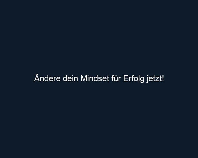 Ändere dein Mindset für Erfolg jetzt!