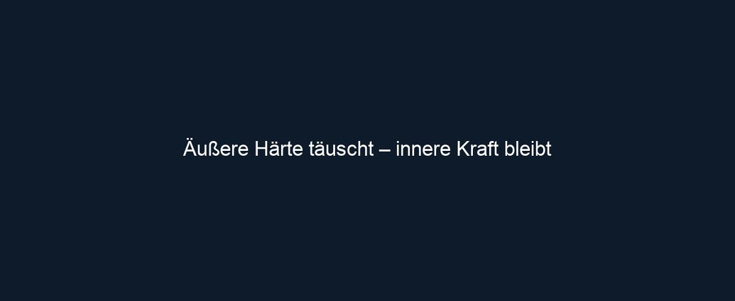 Äußere Härte täuscht – innere Kraft bleibt
