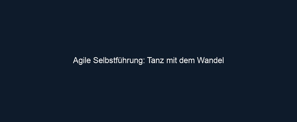 Agile Selbstführung: Tanz mit dem Wandel