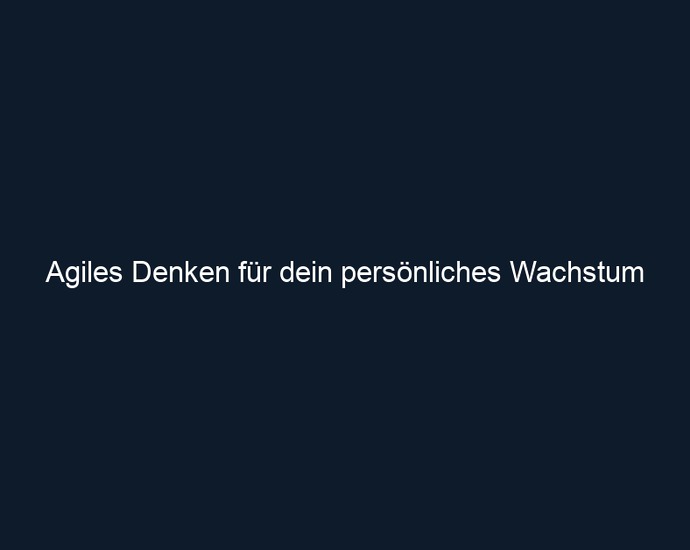 Agiles Denken für dein persönliches Wachstum