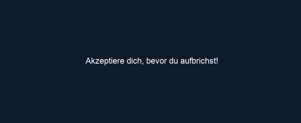 Akzeptiere dich, bevor du aufbrichst!