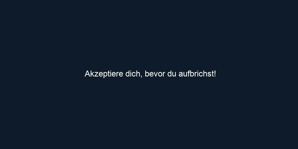 Akzeptiere dich, bevor du aufbrichst!