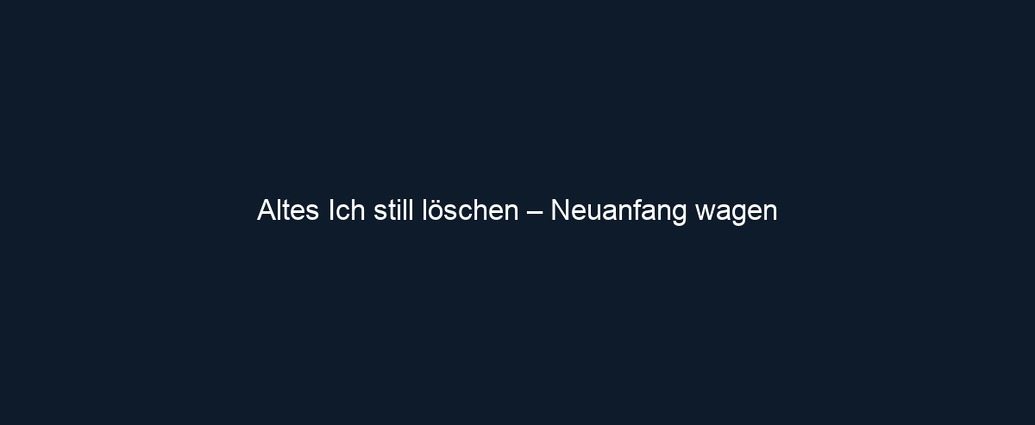 Altes Ich still löschen – Neuanfang wagen