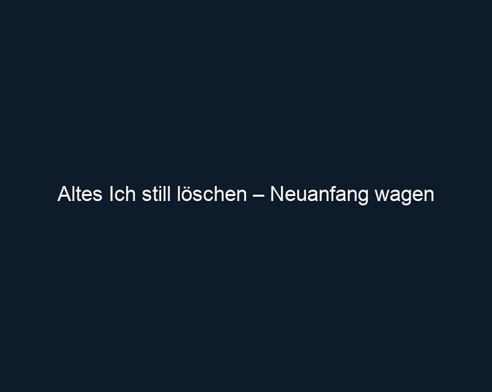 Altes Ich still löschen – Neuanfang wagen
