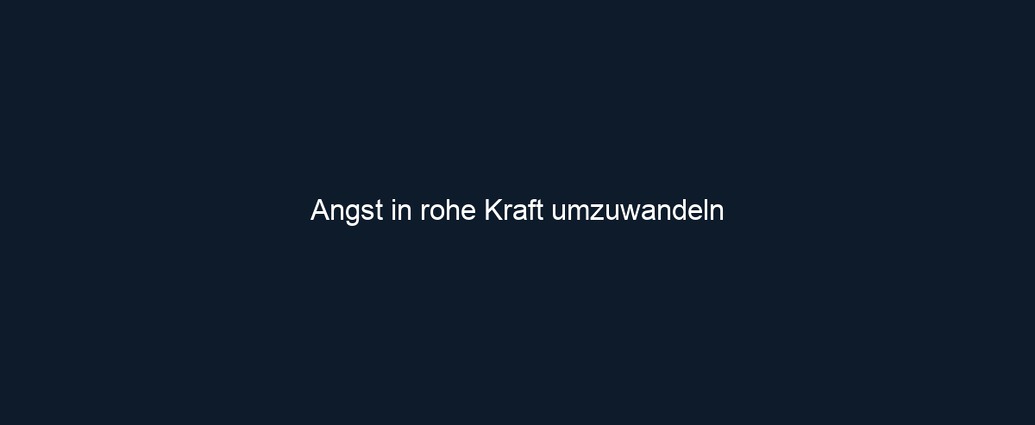 Angst in rohe Kraft umzuwandeln