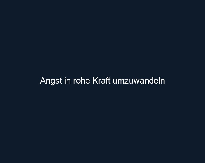 Angst in rohe Kraft umzuwandeln