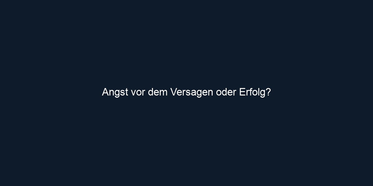 Angst vor dem Versagen oder Erfolg?