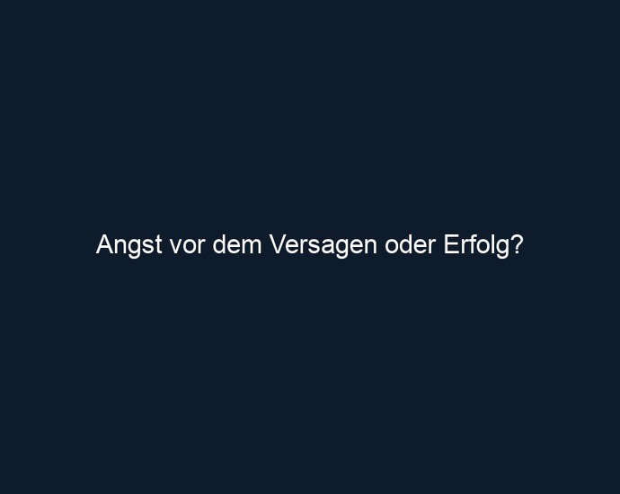 Angst vor dem Versagen oder Erfolg?