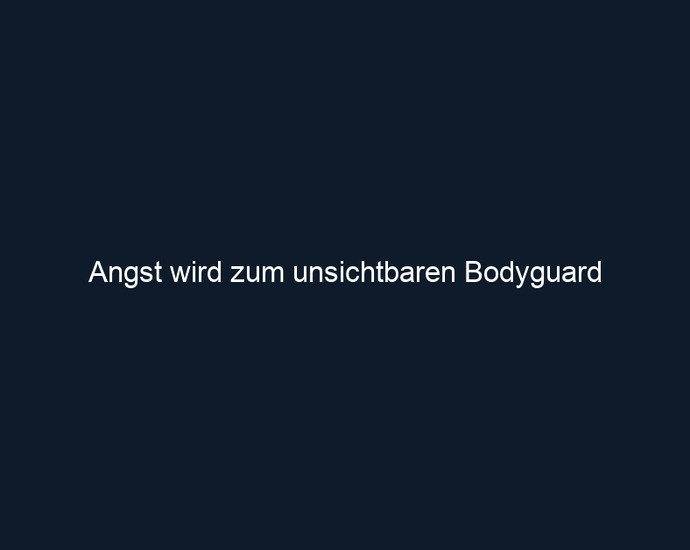 Angst wird zum unsichtbaren Bodyguard