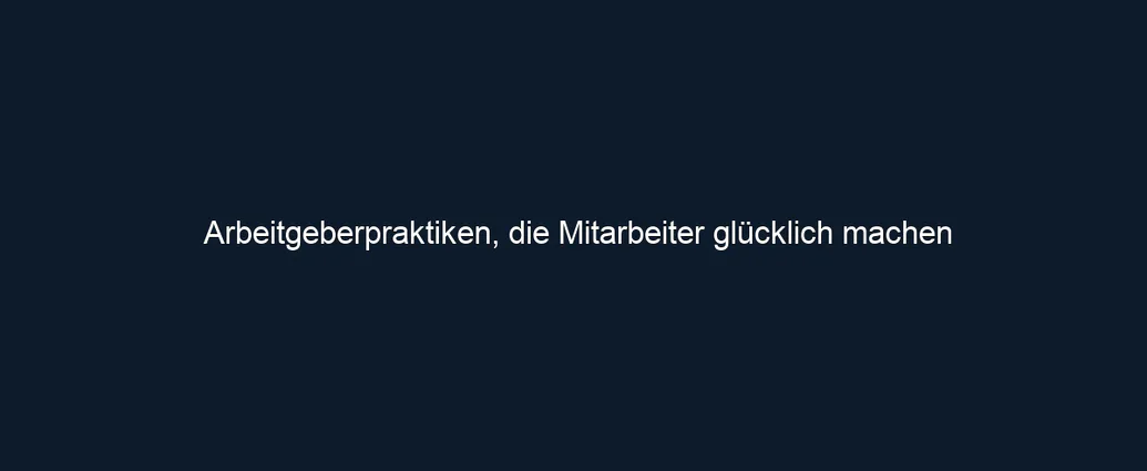 Arbeitgeberpraktiken, die Mitarbeiter glücklich machen